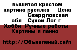 вышитая крестом картина.русалка. › Цена ­ 15 000 - Свердловская обл., Сухой Лог г. Хобби. Ручные работы » Картины и панно   